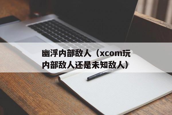 幽浮内部敌人（xcom玩内部敌人还是未知敌人）