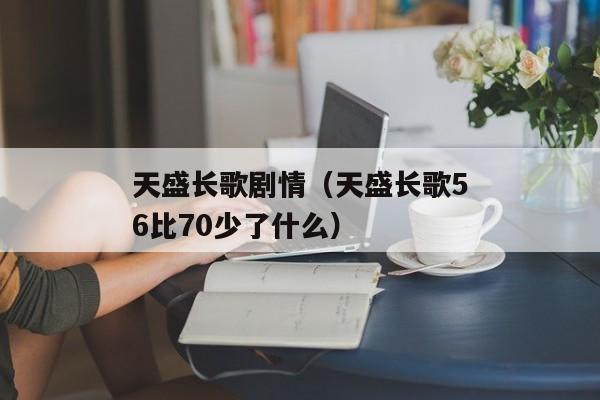 天盛长歌剧情（天盛长歌56比70少了什么）