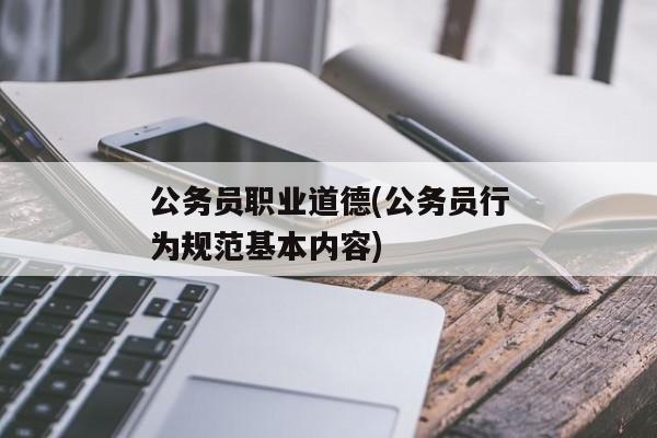 公务员职业道德(公务员行为规范基本内容)