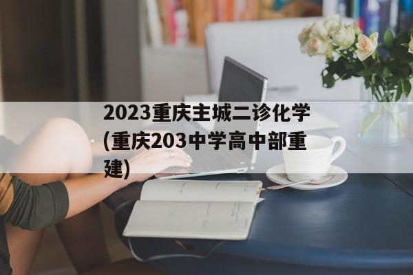 2023重庆主城二诊化学(重庆203中学高中部重建)