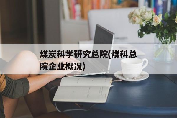 煤炭科学研究总院(煤科总院企业概况)