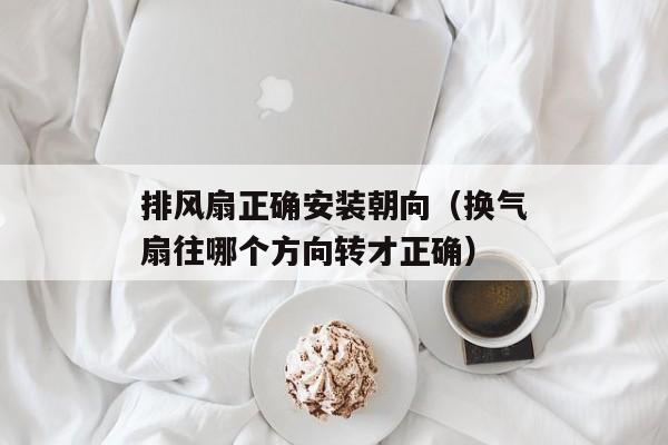 排风扇正确安装朝向（换气扇往哪个方向转才正确）