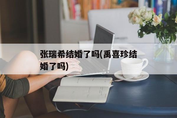 张瑞希结婚了吗(禹喜珍结婚了吗)