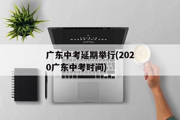 广东中考延期举行(2020广东中考时间)