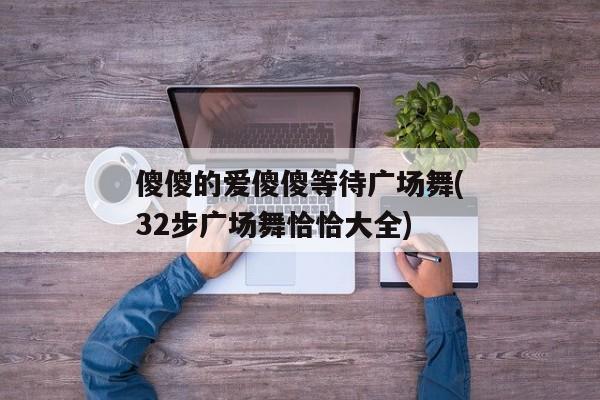 傻傻的爱傻傻等待广场舞(32步广场舞恰恰大全)