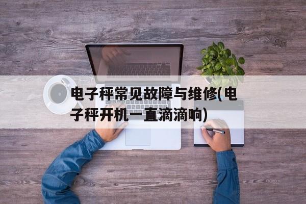 电子秤常见故障与维修(电子秤开机一直滴滴响)