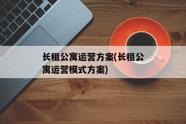 长租公寓运营方案(长租公寓运营模式方案)