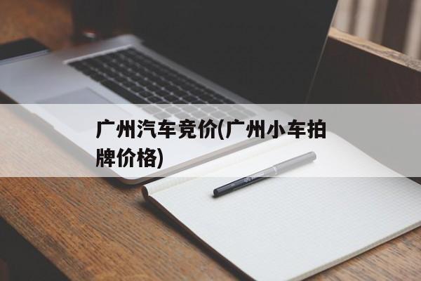 广州汽车竞价(广州小车拍牌价格)