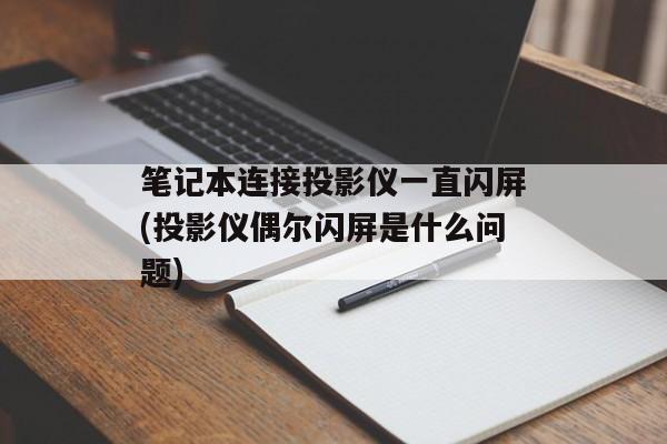 笔记本连接投影仪一直闪屏(投影仪偶尔闪屏是什么问题)