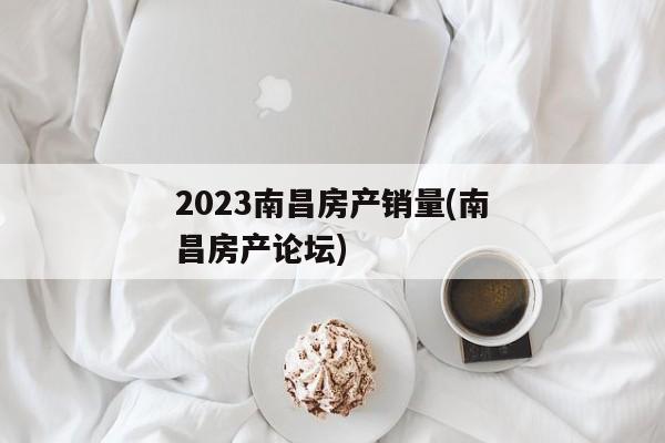 2023南昌房产销量(南昌房产论坛)