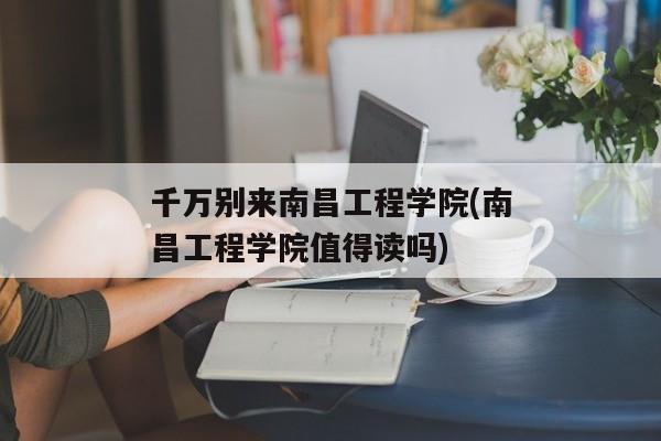 千万别来南昌工程学院(南昌工程学院值得读吗)