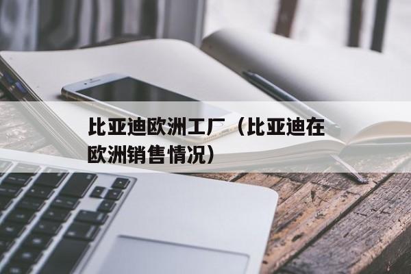 比亚迪欧洲工厂（比亚迪在欧洲销售情况）