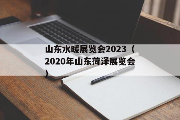 山东水暖展览会2023（2020年山东菏泽展览会）