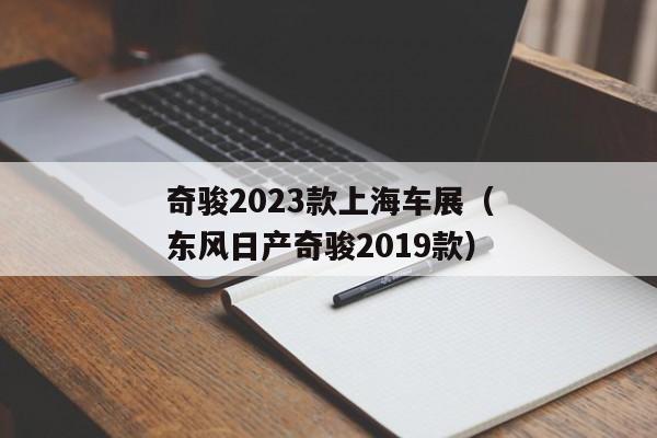 奇骏2023款上海车展（东风日产奇骏2019款）