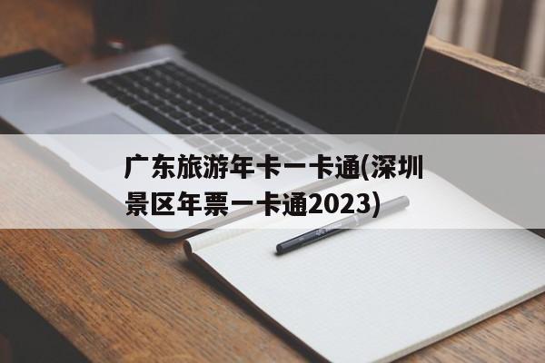 广东旅游年卡一卡通(深圳景区年票一卡通2023)