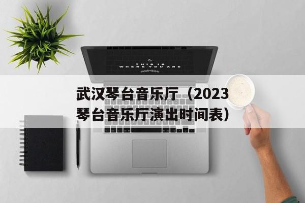 武汉琴台音乐厅（2023琴台音乐厅演出时间表）