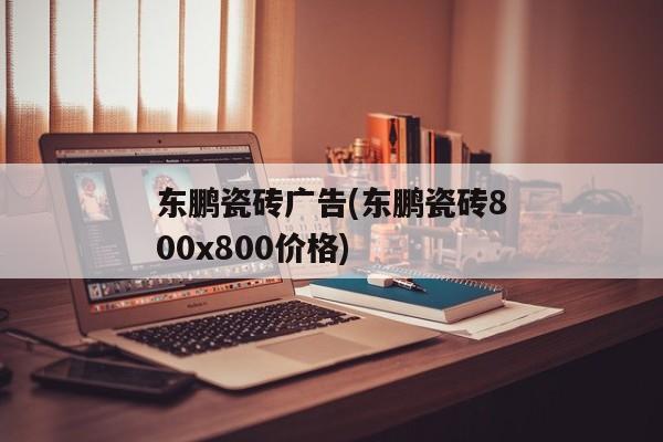 东鹏瓷砖广告(东鹏瓷砖800x800价格)