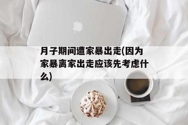 月子期间遭家暴出走(因为家暴离家出走应该先考虑什么)