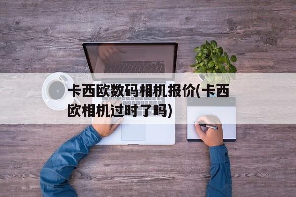 卡西欧数码相机报价(卡西欧相机过时了吗)