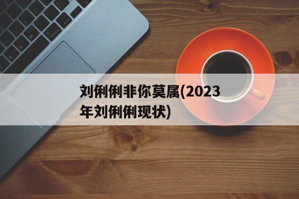 刘俐俐非你莫属(2023年刘俐俐现状)