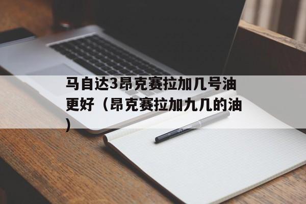 马自达3昂克赛拉加几号油更好（昂克赛拉加九几的油）