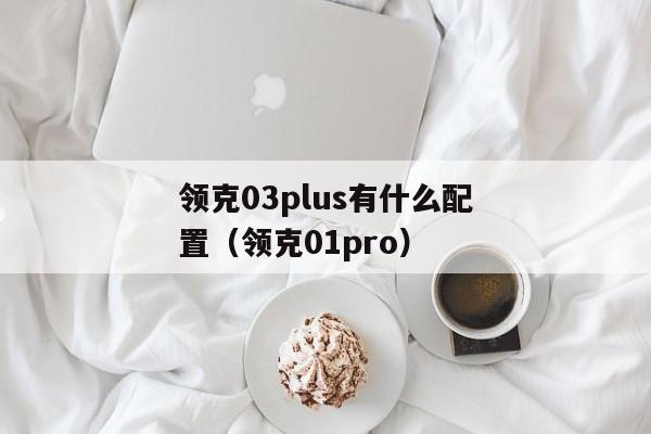 领克03plus有什么配置（领克01pro）