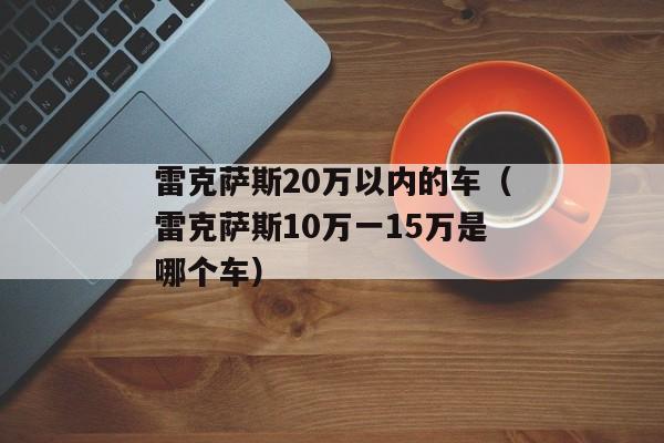 雷克萨斯20万以内的车（雷克萨斯10万一15万是哪个车）