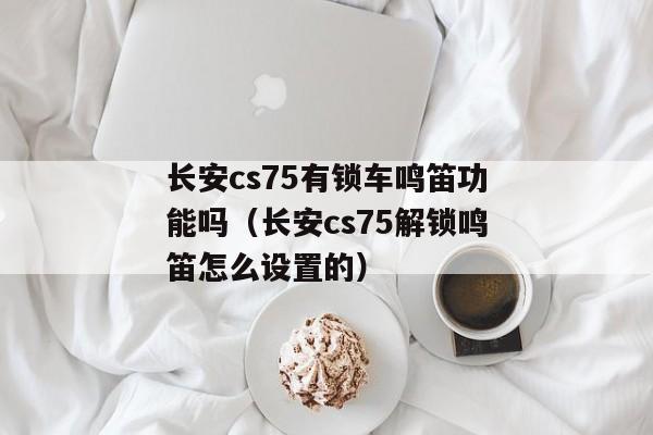 长安cs75有锁车鸣笛功能吗（长安cs75解锁鸣笛怎么设置的）