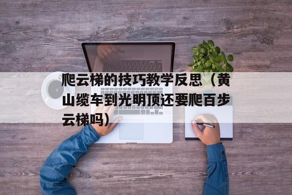 爬云梯的技巧教学反思（黄山缆车到光明顶还要爬百步云梯吗）