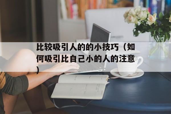 比较吸引人的的小技巧（如何吸引比自己小的人的注意）