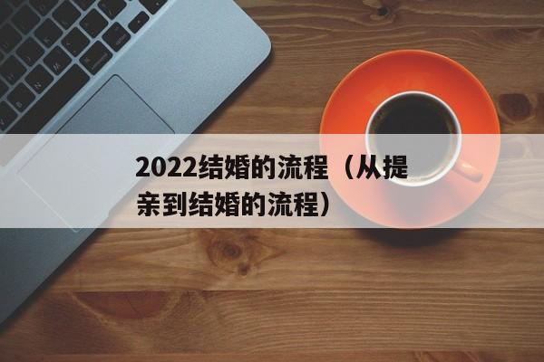 2022结婚的流程（从提亲到结婚的流程）