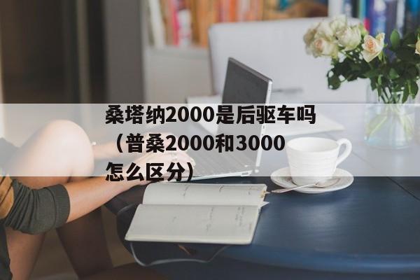 桑塔纳2000是后驱车吗（普桑2000和3000怎么区分）