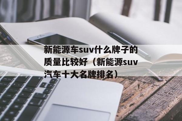 新能源车suv什么牌子的质量比较好（新能源suv汽车十大名牌排名）