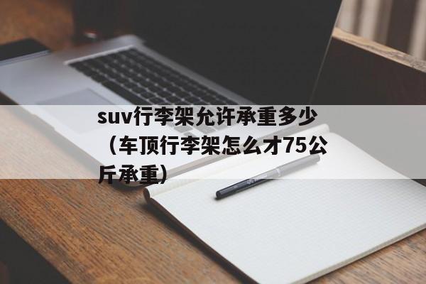 suv行李架允许承重多少（车顶行李架怎么才75公斤承重）