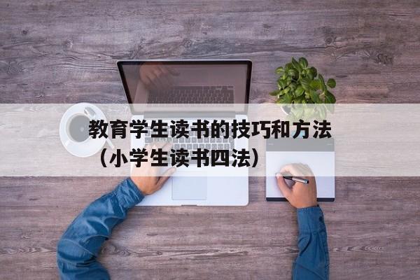 教育学生读书的技巧和方法（小学生读书四法）