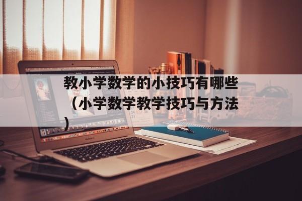 教小学数学的小技巧有哪些（小学数学教学技巧与方法）