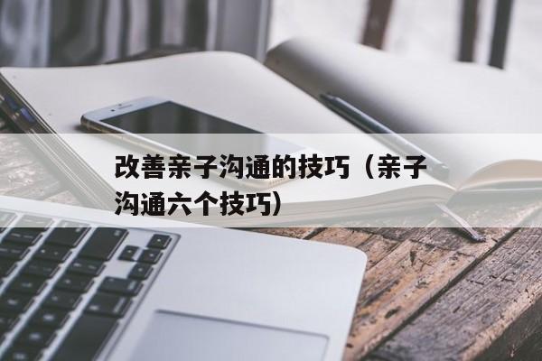 改善亲子沟通的技巧（亲子沟通六个技巧）