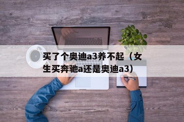 买了个奥迪a3养不起（女生买奔驰a还是奥迪a3）