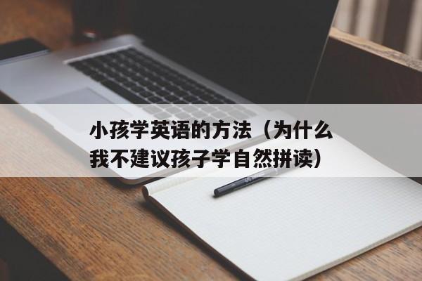 小孩学英语的方法（为什么我不建议孩子学自然拼读）