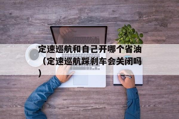 定速巡航和自己开哪个省油（定速巡航踩刹车会关闭吗）