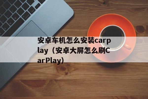 安卓车机怎么安装carplay（安卓大屏怎么刷CarPlay）