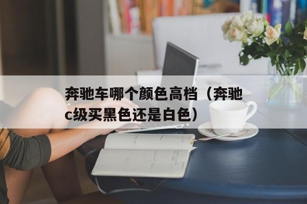 奔驰车哪个颜色高档（奔驰c级买黑色还是白色）