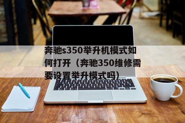 奔驰s350举升机模式如何打开（奔驰350维修需要设置举升模式吗）