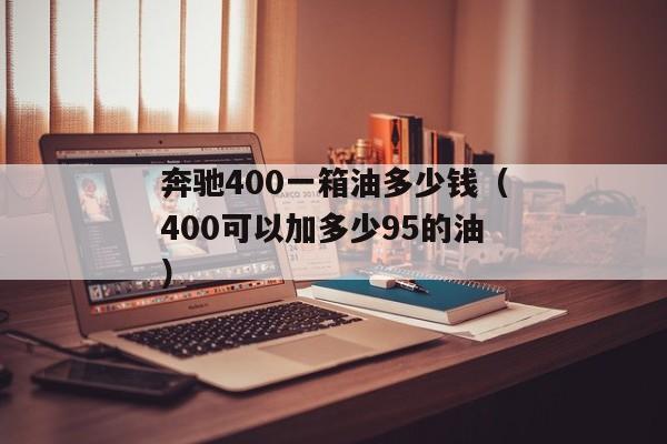 奔驰400一箱油多少钱（400可以加多少95的油）