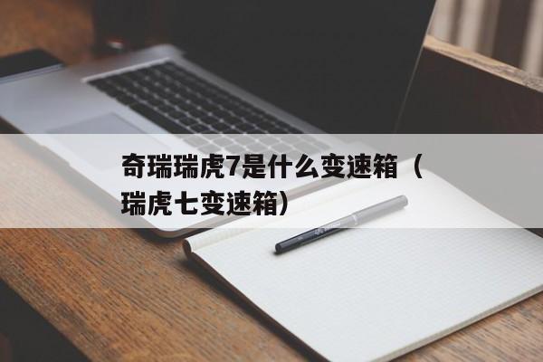 奇瑞瑞虎7是什么变速箱（瑞虎七变速箱）