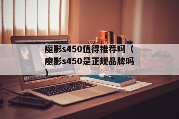 魔影s450值得推荐吗（魔影s450是正规品牌吗）