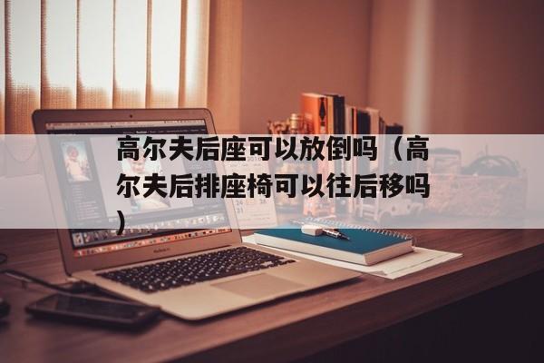 高尔夫后座可以放倒吗（高尔夫后排座椅可以往后移吗）