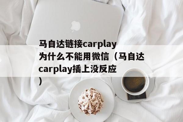 马自达链接carplay为什么不能用微信（马自达carplay插上没反应）