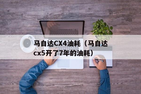 马自达CX4油耗（马自达cx5开了7年的油耗）