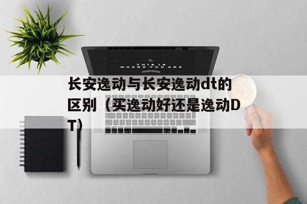 长安逸动与长安逸动dt的区别（买逸动好还是逸动DT）